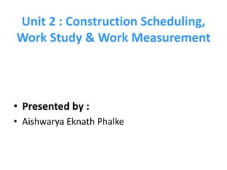 Unit 2 : Construction Scheduling,
Work Study & Work Measurement
• Presented by :
• Aishwarya Eknath Phalke
 