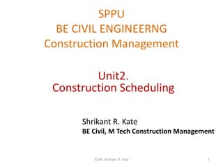 SPPU
BE CIVIL ENGINEERNG
Construction Management
© Mr. Shrikant R. Kate 1
Unit2.
Construction Scheduling
Shrikant R. Kate
BE Civil, M Tech Construction Management
 