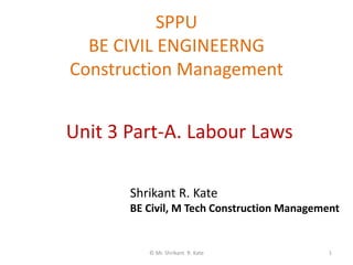 SPPU
BE CIVIL ENGINEERNG
Construction Management
© Mr. Shrikant R. Kate 1
Unit 3 Part-A. Labour Laws
Shrikant R. Kate
BE Civil, M Tech Construction Management
 