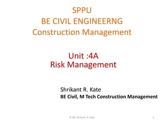 SPPU
BE CIVIL ENGINEERNG
Construction Management
© Mr. Shrikant R. Kate 1
Unit :4A
Risk Management
Shrikant R. Kate
BE Civil, M Tech Construction Management
 
