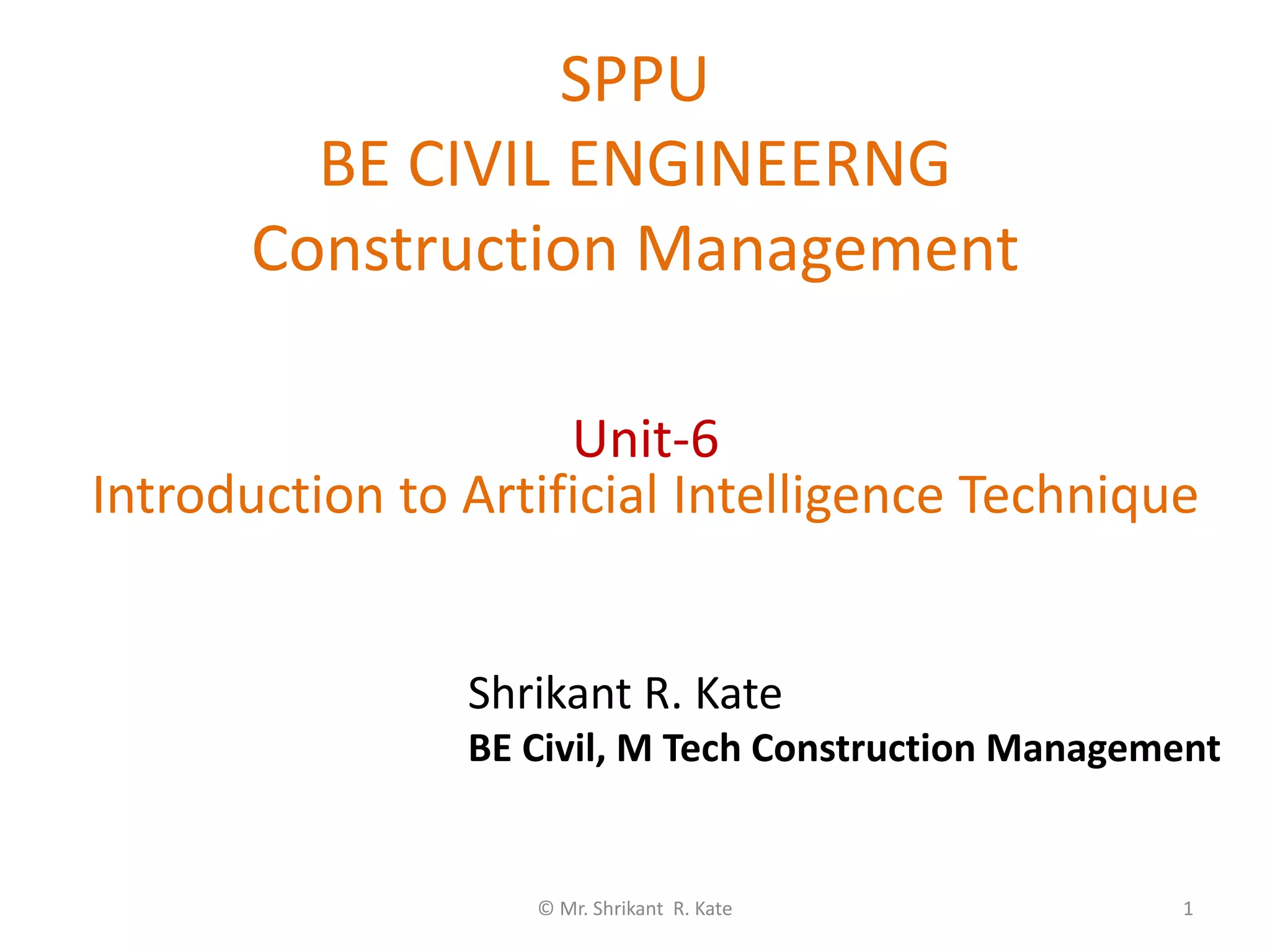 SPPU
BE CIVIL ENGINEERNG
Construction Management
© Mr. Shrikant R. Kate 1
Unit-6
Introduction to Artificial Intelligence Technique
Shrikant R. Kate
BE Civil, M Tech Construction Management
 