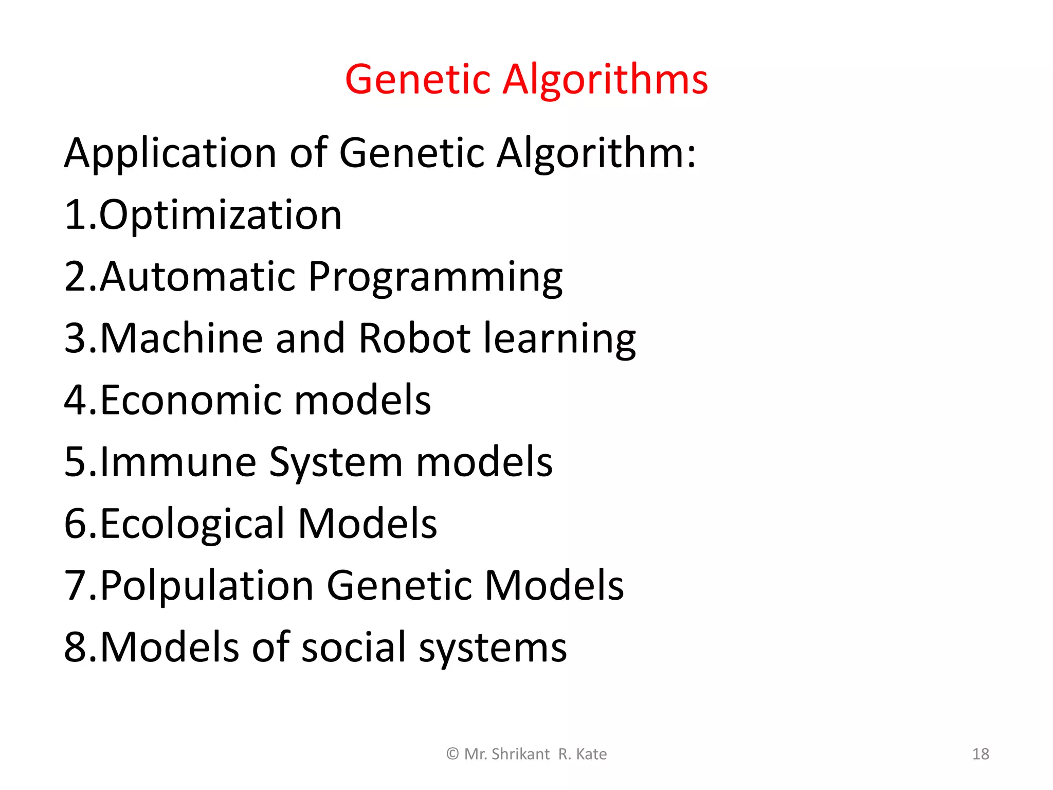 Genetic Algorithms
© Mr. Shrikant R. Kate 18
Application of Genetic Algorithm:
1.Optimization
2.Automatic Programming
3.Machine and Robot learning
4.Economic models
5.Immune System models
6.Ecological Models
7.Polpulation Genetic Models
8.Models of social systems
 