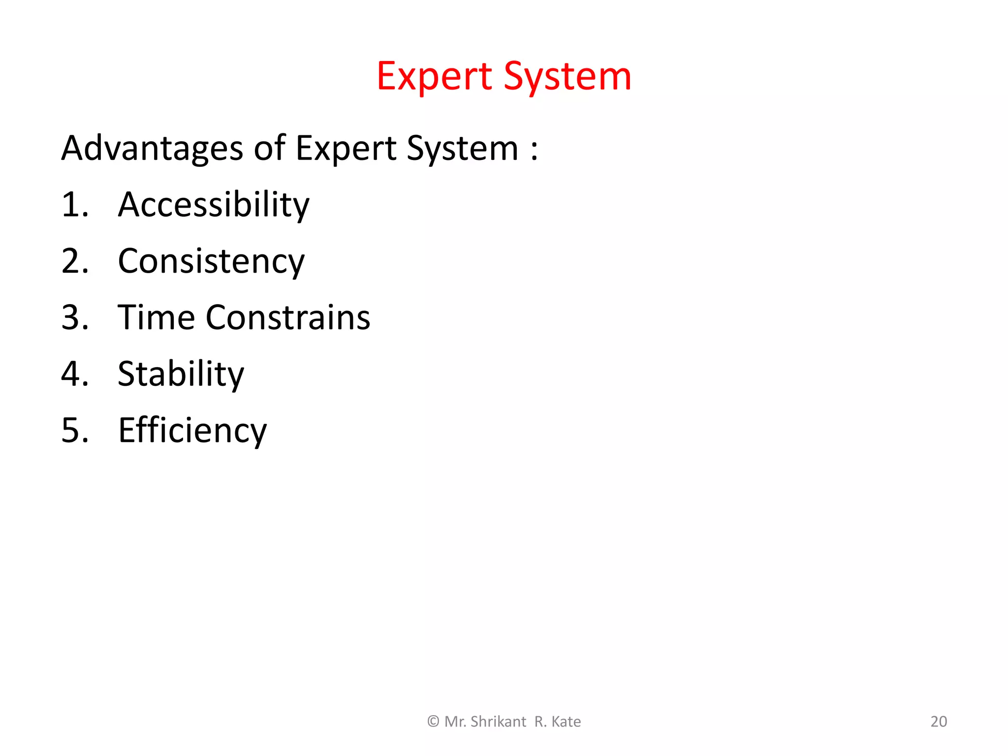 Expert System
© Mr. Shrikant R. Kate 20
Advantages of Expert System :
1. Accessibility
2. Consistency
3. Time Constrains
4. Stability
5. Efficiency
 