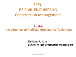 SPPU
BE CIVIL ENGINEERNG
Construction Management
© Mr. Shrikant R. Kate 1
Unit-6
Introduction to Artificial Intelligence Technique
Shrikant R. Kate
BE Civil, M Tech Construction Management
 