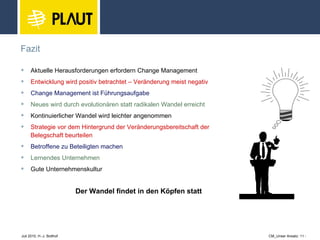 Fazit Aktuelle Herausforderungen erfordern Change Management Entwicklung wird positiv betrachtet – Veränderung meist negativ  Change Management ist Führungsaufgabe Neues wird durch evolutionären statt radikalen Wandel erreicht Kontinuierlicher Wandel wird leichter angenommen Strategie vor dem Hintergrund der Veränderungsbereitschaft der  Belegschaft beurteilen Betroffene zu Beteiligten machen Lernendes Unternehmen Gute Unternehmenskultur  Der Wandel findet in den Köpfen statt 