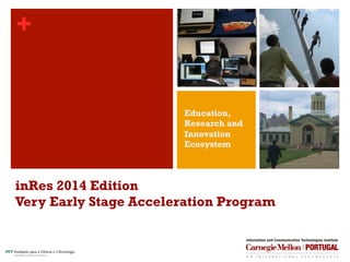 +
inRes 2014 Edition
Very Early Stage Acceleration Program
Education,
Research and
Innovation
Ecosystem
 