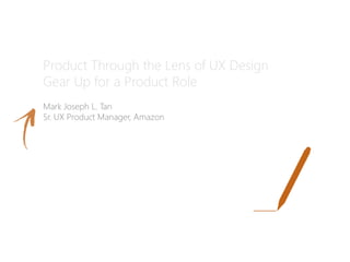 Product Through the Lens of UX Design
Gear Up for a Product Role
Mark Joseph L. Tan
Sr. UX Product Manager, Amazon
 