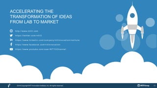 25
ACCELERATING THE
TRANSFORMATION OF IDEAS
FROM LAB TO MARKET
h t t p : / / www. n t t i3 . co m
h t t p s: / / t wit t e r. co m / n t t i3
h t t p s: / / www. lin ke d in . c o m / co m p a n y / n t t in n o va t io n i n st it u t e
h t t p s: / / www. f a ce b o o k. co m / n t t in n o va t io n
h t t p s: / / www. yo u t u b e . co m / u se r / NT Ti3 Ch a n n e l
2016 CopyrightNTT Innovation Institute, Inc. All rights reserved.
 