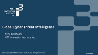Global Cyber Threat Intelligence
Kenji Takahashi
NTT Innovation Institute, Inc.
2016 Copyright NTT Innovation Institute, Inc. All rights reserved.
 