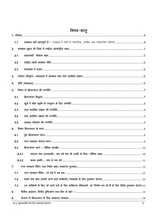 e-iz- eq[;ea=h uxjh; LoPNrk fe'ku 2
fo"k;&oLrq
1- ifjp;....................................................................................................................................................................4
1.1 LOkPNrk D;ksa egRoiw.kZ gS & LoPNrk esa deh ds lkekftd] vkfFkZd rFkk Ik;kZoj.kh; ifj.kke ......................................4
2. LoPNrk lq/kkj dh fn'kk esa jk"Vªh;&varjkZ"Vªh; igy....................................................................................................5
2.1 lgL=kCnh fodkl y{;................................................................................................................................5
2.2 jk"Vªh; 'kgjh LoPNrk uhfr............................................................................................................................6
2.3 e/;izns'k esa iz;kl........................................................................................................................................6
3. orZeku ifjn`'; &e/;izns'k esa LOkPNrk rFkk Bksl vif’k"V izca/ku..................................................................................6
4. n`f"V (Vision) ....................................................................................................................................................6
5. fe'ku ds fØ;kUo;u dh j.kuhfr.............................................................................................................................7
5.1 fØ;kUo;u fl)kar........................................................................................................................................7
5.2 [kqys esa 'kkSPk izo`fÙk ds mUewyu ds fy, j.kuhfr.................................................................................................8
5.3 rjy vif’k"V izca/ku dh j.kuhfr....................................................................................................................8
5.4 Bksl vif’k"V izca/ku dh j.kuhfr.....................................................................................................................9
5.5 O;ogkj ifjoRkZu dh j.kuhfr ..........................................................................................................................9
6. fe'ku fØ;kUo;u ds pj.k......................................................................................................................................9
6.1 iwoZ&fØ;kUo;u pj.k.....................................................................................................................................9
6.2 uxj LoPNrk ;kstuk pj.k.............................................................................................................................9
6.3 fØ;kUo;u pj.k & HkkSfrd gLr{ksi ............................................................................................................... 10
6.3.1 rRdky rFkk vYivof/k& ikap o"kZ rd dh vof/k ds fy,& HkkSfrd y{; .....................................................10
6.3.2 e/;e vof/k & ikap ls nl o"kZ............................................................................................................ 11
7. uxj LoPNrk jSfdax rFkk fueZy ckgj laLFkkxr iqjLdkj........................................................................................12
7.1 uxj LoPNrk jSfdax &nks o"kZZ esa ,d ckj........................................................................................................ 12
7.2 'kgjksa rFkk Js"B izn'kZu djus okys O;fDr;ksa@laLFkkvksa ds fy, iqjLdkj ;kstuk......................................................12
7.3 mu O;fDr;ksa ds fy, tks vius ?kjksa ds fy, O;fDrxr 'kkSpky;ksa dk fuekZ.k dj jgs gSa ds fy, fo'ks"k iqjLdkj ;kstuk 12
8. foÙkh; vkdayu] foÙkh; n`f"Vdks.k rFkk foÙk ds lzksr & .........................................................................................12
9. ;kstuk ds fØ;kUo;u ds fy, laLFkkxr O;oLFkk................................................................................................... 18
 