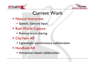 Current Work
  Natural Interaction
  Speech, Gesture Input
  Real World Capture
  Remote scene sharing
  CityView AR
  Lightweight asynchronous collaboration
  Handheld AR
  Annotation based collaboration
 