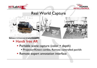 Real World Capture
  Hands free AR
  Portable scene capture (color + depth)
  Projector/Kinect combo, Remote controlled pan/tilt
  Remote expert annotation interface
 