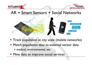 AR + Smart Sensors + Social Networks
  Track population at city scale (mobile networks)
  Match population data to external sensor data
  medical, environmental, etc
  Mine data to improve social services
 