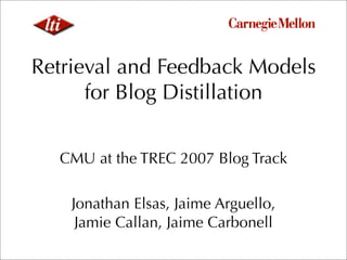 Retrieval and Feedback Models
      for Blog Distillation


  CMU at the TREC 2007 Blog Track

    Jonathan Elsas, Jaime Arguello,
     Jamie Callan, Jaime Carbonell