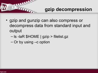• gzip and gunzip can also compress or
decompress data from standard input and
output
– ls -laR $HOME | gzip > filelist.gz
– Or by using –c option
gzip decompression
 