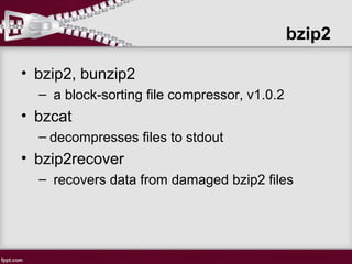 bzip2
• bzip2, bunzip2
– a block-sorting file compressor, v1.0.2
• bzcat
– decompresses files to stdout
• bzip2recover
– recovers data from damaged bzip2 files
 