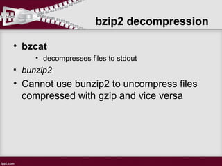 • bzcat
• decompresses files to stdout
• bunzip2
• Cannot use bunzip2 to uncompress files
compressed with gzip and vice versa
bzip2 decompression
 