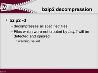 • bzip2 -d
– decompresses all specified files.
– Files which were not created by bzip2 will be
detected and ignored
• warning issued.
bzip2 decompression
 