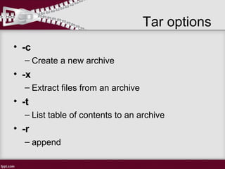 Tar options
• -c
– Create a new archive
• -x
– Extract files from an archive
• -t
– List table of contents to an archive
• -r
– append
 