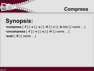 Compress
Synopsis:
•compress [ -f ] [ -v ] [ -c ] [ -V ] [ -r ] [ -b bits ] [ name ... ]
•uncompress [ -f ] [ -v ] [ -c ] [ -V ] [ name ... ]
•zcat [ -V ] [ name ... ]
 