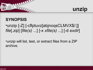 unzip
SYNOPSIS
•unzip [-Z] [-cflptuvz[abjnoqsCLMVX$/:]]
file[.zip] [file(s) ...] [-x xfile(s) ...] [-d exdir]
•unzip will list, test, or extract files from a ZIP
archive.
 