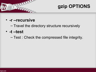 • -r –recursive
– Travel the directory structure recursively
• -t –test
– Test : Check the compressed file integrity.
gzip OPTIONS
 