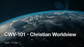 Topic 1 • Day 1
CWV-101 • Christian Worldview
 