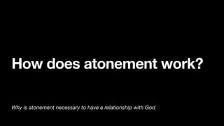 How does atonement work?
Why is atonement necessary to have a relationship with God
 