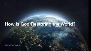 CMV—101 • Topic 7c
How Is God Restoring the World?
 