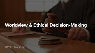 CMV-101 | Topic 6 | Part 1
Worldview & Ethical Decision-Making
 