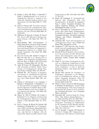 Revista Clínica de la Escuela de Medicina UCR – HSJD

52. Chiche L Forei JM Roch A Guerville C
Pauly V Allardet-Servent J et al. Active cytomegalovirus infection is common in mechanically ventilated medical intensive care
unit patients Crit Care Med 2009; 37: 18501856.
53. Kalil AC Florescu DF. Prevalence and mortality associated with cytomegalovirus infection in nonimmunosuppressed patients in the
intensive care unit. Crit Care Med 2009; 38:
2350-2358.
54. Eddleston M Peacock S Juniper M Warrel
DA. Severe CMV Infection in Immunocompetent Patients. Clin Infect Dis 1997; 24:
52-56.
55. Mussi-Pinhata MM Yuli-Yamamoto A
Moura Brito R de Lima Issac M de Carvalho
e Oliveira M Boppana S et al. Birth Prevalence and Natural History of Congenital Cytomegalovirus Infection in a Highly Seroimmune Population. Clin Infect Dis 2009;
49: 522-528.
56. Ross SA Fowler KB Ashrith G Stagno S
Britt WJ Pass RF et al. Hearing Loss in
Children with Congenital Cytomegalovirus
Infection Born to Mothers With Preexisting
Immunity. J Pediatr 2006; 148: 332-336.
57. Adler SP Finney JW Manganello AM Best
AM. Prevention of Child-to Mother Transmission of Cytomegalovirus Among Pregnant Women. J Pediatr 2004; 145: 485-491.
58. Marshall BC. The frequency of pregnancy
and exposure to cytomegalovirus infections
among women with a young child in day
care. Am J Obst Gynecol 2009; 200: 163165.
59. Guibert G Warzsawski J Le Chenadec J
Blanche S Benmebarek Y Mandelbrot L et
al. Decreased Risk of Congenital Cytomegalovirus Infection in Children Born to HIV1-Infected Mothers in the Era of Highly Active Antiretroviral Therapy. Clin Infect Dis
2009; 48: 1516-1525.
60. Munro SC Hall B Whybin LR Leader L
Robertson P et al. Diagnosis and Screening
for Cytomegalovirus Infection in Pregnant
Women. J Clin Microbiol 2005; 43: 47134718.
61. Erice A Tierney M Hirsch M Caliendo AM
Weinberg A Kendall MA et al. Cytomegalovirus (CMV) and Human Immunodeficiency
Virus (HIV) Burden, CMV End-Organ Disease, and Survival in Subjects with Advanced HIV Infection (AIDS Clinical Trials

22

Rev Cl EMed UCR

Año 2012 Vol 2 No VII

62.

63.

64.
65.
66.

67.

68.

69.

70.
71.

72.

Group Protocol 360). Clin Infect Dis 2003;
37: 567-578.
Boeck MJ Ljungman P. Cytomegalovirus
Infection After Hemopoietic Stem Cell
Transplantation. In Bowden R Ljugman P
Paya C editors Transplant Infections 2th
Edition Lippincott Williams and Wilkins
Philadelphia PA 2003; 277-297.
Paya C Razonable R. Cytomegalovirus Infection After Solid Organ Transplantation.
In Bowden R Ljugman P Paya C Editors
Transplant Infections 2th Edition Lippincott
Williams and Wilkins Philadelphia PA
2003; 298-325.
Schnitzler MA. Costs and consequences of
cytomegalovirus disease. Am J health Syst
Pharm 2003; 60(suppl 8): S5-S8.
Ljungman P. CMV infections after hematopoietic stem cell transplantation. Bone Marrow Transplant 2008; 42; S70-S72.
Boeckh M Fries B Garret N. Recent advances in the prevention of CMV infection and
disease after hematopoietc stem cell transplantation. Pediatr Transpl 2004; 8(Suppl
5): 19-27.
Singh N. Late–Onset Cytomegalovirus Disease as a Significant Complication in Solid
Organ Transplant Recipients Receiving Antiviral Prophylaxis: A Call to Heed the
Mounting Evidence. Clin Infect Dis 2005;
40: 704-708.
Meylan PRA Pascual M. Preemptive vrs
Prophylactic Approaches in the Management of Cytomegalovirus Disease in Solid
Organ Transplant Recipients: What We
Know and What We do Not Know. Clin Infect Dis 2006;43:881-883
Humar A Paya C Pescovitz MD Dominguez
E Washburn K Blumberg E. Clinical Utility
of Cytomegalovirus Viral Load Testing for
Predicting CMV Disease in D+R- Solid Organ Transplant Recipients. Am J Transplant
2004; 4: 644-649.
Razonable RR. Antiviral Drugs for Viruses
Other Than Human Immunodeficiency Virus. Mayo Clin Proc 2011; 86: 1009-1026.
Humar A Siegel D Moussa G Kumar D. A
Prospective Assessment of Valganciclovir
for the Treatment of CMV Infection and Disease in Transplant Patients. J Infect Dis
2005; 192; 1154-1157.
Len O Gavaldá J Aguado JM Borrelli N
Cervera C Cisneros JM. Valganciclovir as
Treatment for CMV Disease in Solid Organ

www.revistaclinicahsjd.ucr.ac.cr

20 julio 2012

 