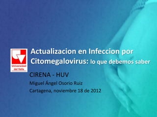 Actualizacion en Infeccion por
Citomegalovirus: lo que debemos saber
CIRENA - HUV
Miguel Ángel Osorio Ruiz
Cartagena, noviembre 18 de 2012
 