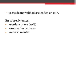 • Tasas de mortalidad ascienden en 20%
En sobrevivientes:
• -sordera grave (10%)
• -Anomalías oculares
• -retraso mental
 