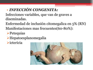 • INFECCIÓN CONGENITA:
Infecciones variables, que van de graves a
diseminadas.
Enfermedad de inclusión citomegalica en 5% (RN)
Manifestaciones mas frecuentes(60-80%):
Petequias
Hepatoesplanomegalia
ictericia
 
