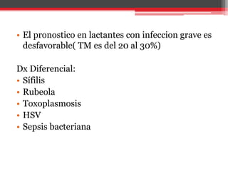 • El pronostico en lactantes con infeccion grave es
desfavorable( TM es del 20 al 30%)
Dx Diferencial:
• Sífilis
• Rubeola
• Toxoplasmosis
• HSV
• Sepsis bacteriana
 