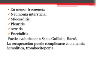 • En menor frecuencia
Neumonía intersticial
Miocarditis
Pleuritis
Artritis
Encefalitis
Puede evolucionar a Sx de Guillain- Barré.
La recuperación puede complicarse con anemia
hemolítica, trombocitopenia.
 