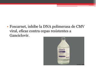 • Foscarnet, inhibe la DNA polimerasa de CMV
viral, eficaz contra cepas resistentes a
Ganciclovir.
 