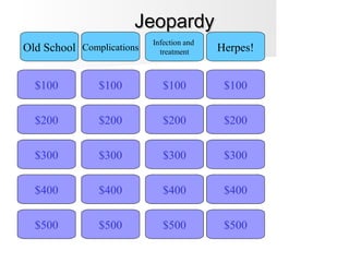 JeopardyJeopardy
$100
Old School Complications
Infection and
treatment Herpes!
$200
$300
$400
$500 $500
$400
$300
$200
$100
$500
$400
$300
$200
$100
$500
$400
$300
$200
$100
 