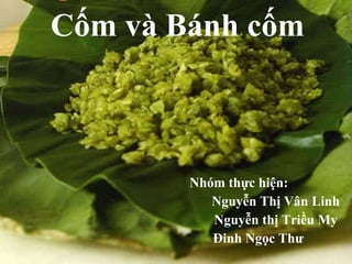 Cốm và Bánh cốm Nhóm thực hiện:  Nguyễn Thị Vân Linh Nguyễn thị Triều My Đinh Ngọc Thư 