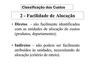 Classificação dos Custos

     2 - Facilidade de Alocação
• Diretos - são facilmente identificados
  com as unidades de alocação de custos
  (produtos, departamento);

• Indiretos – não podem ser facilmente
  atribuídos às unidades, necessitando de
  alocação (critério de rateio).
 
