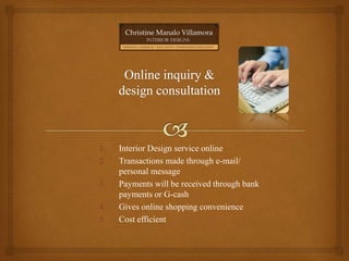 1. Interior Design service online
2. Transactions made through e-mail/
personal message
3. Payments will be received through bank
payments or G-cash
4. Gives online shopping convenience
5. Cost efficient
 