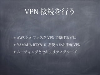 VPN 接続を行う


AWS とオフィスを VPN で繋げる方法

YAMAHA RTX810 を使ったお手軽 VPN

ルーティングとセキュリティグループ
 