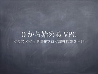 0 から始める VPC
クラスメソッド開発ブログ課外授業 3 日目
 