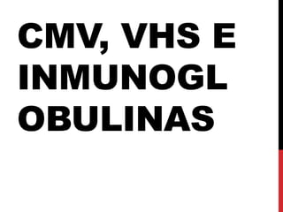 CMV, VHS E
INMUNOGL
OBULINAS
 