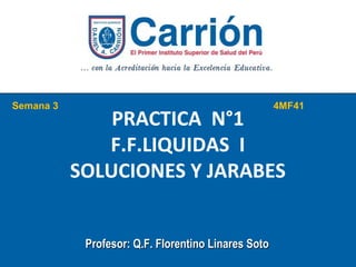 PRACTICA N°1
F.F.LIQUIDAS I
SOLUCIONES Y JARABES
Profesor: Q.F. Florentino Linares SotoProfesor: Q.F. Florentino Linares Soto
Semana 3 4MF41
 