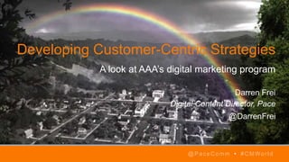 Developing Customer-Centric Strategies
A look at AAA’s digital marketing program
Darren Frei
Digital Content Director, Pace
@DarrenFrei
@PaceComm • #CMWorld
 
