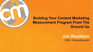 #cmworld
Building Your Content Marketing
Measurement Program From The
Ground Up
Jon Wuebben
CEO, ContentLaunch
 