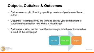 #cmworld
Outputs, Outtakes & Outcomes
• Outputs – example: If setting up a blog, number of posts would be an
output
• Outt...