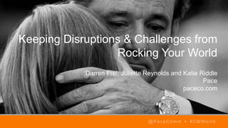 Keeping Disruptions & Challenges from
Rocking Your World
Darren Frei, Juliette Reynolds and Katie Riddle
Pace
paceco.com
@PaceComm • #CMWorld
 