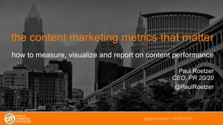 the content marketing metrics that matter
how to measure, visualize and report on content performance
Paul Roetzer
CEO, PR 20/20
@PaulRoetzer
@paulroetzer • #CMWorld
 